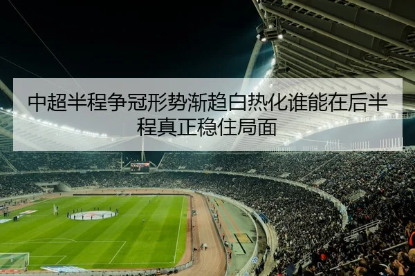 中超半程争冠形势渐趋白热化谁能在后半程真正稳住局面