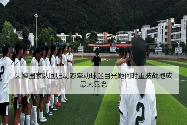 朱婷国家队回归动态牵动球迷目光她何时重披战袍成最大悬念